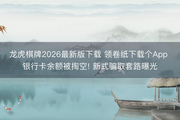 龙虎棋牌2026最新版下载 领卷纸下载个App 银行卡余额被掏空! 新式骗取套路曝光