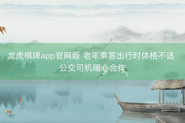 龙虎棋牌app官网版 老年乘客出行时体格不适 公交司机暖心合作
