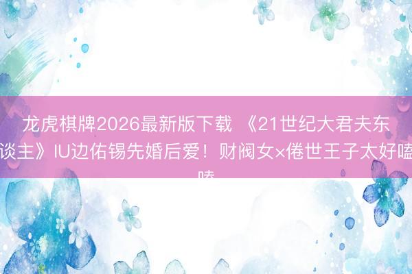 龙虎棋牌2026最新版下载 《21世纪大君夫东谈主》IU边佑锡先婚后爱！财阀女×倦世王子太好嗑