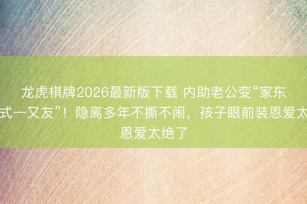 龙虎棋牌2026最新版下载 内助老公变“家东谈主式一又友”！隐离多年不撕不闹，孩子眼前装恩爱太绝了