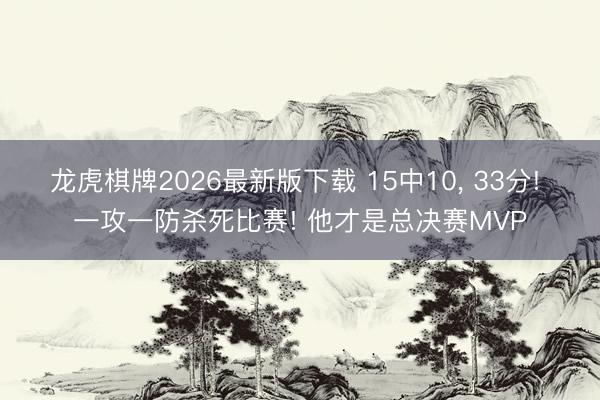 龙虎棋牌2026最新版下载 15中10， 33分! 一攻一防杀死比赛! 他才是总决赛MVP