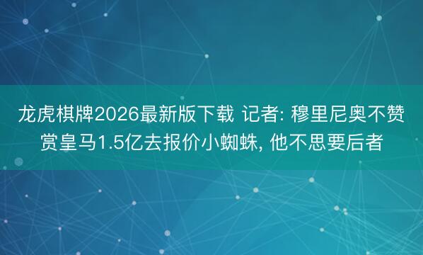 龙虎棋牌2026最新版下载 记者: 穆里尼奥不赞赏皇马1.5亿去报价小蜘蛛， 他不思要后者