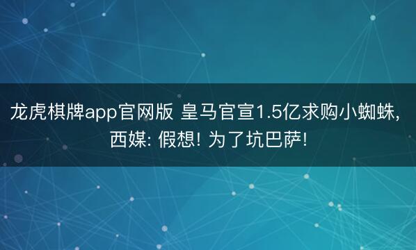 龙虎棋牌app官网版 皇马官宣1.5亿求购小蜘蛛， 西媒: 假想! 为了坑巴萨!
