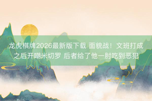 龙虎棋牌2026最新版下载 面貌战！文班打成之后开嘲米切罗 后者给了他一肘吃到恶犯
