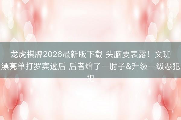 龙虎棋牌2026最新版下载 头脑要表露！文班漂亮单打罗宾逊后 后者给了一肘子&升级一级恶犯