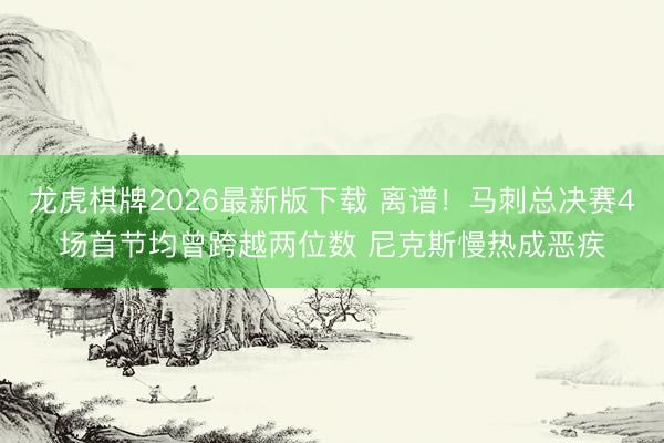 龙虎棋牌2026最新版下载 离谱！马刺总决赛4场首节均曾跨越两位数 尼克斯慢热成恶疾