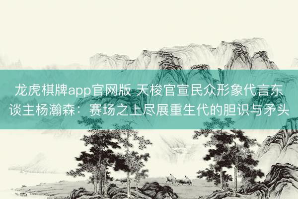 龙虎棋牌app官网版 天梭官宣民众形象代言东谈主杨瀚森：赛场之上尽展重生代的胆识与矛头
