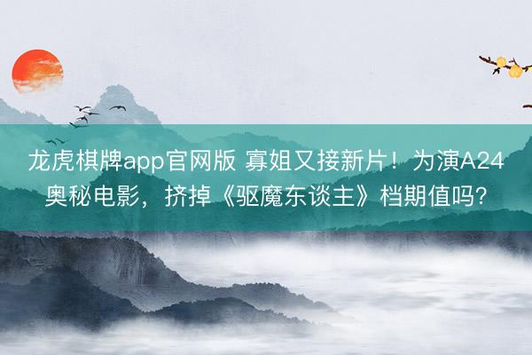 龙虎棋牌app官网版 寡姐又接新片！为演A24奥秘电影，挤掉《驱魔东谈主》档期值吗？