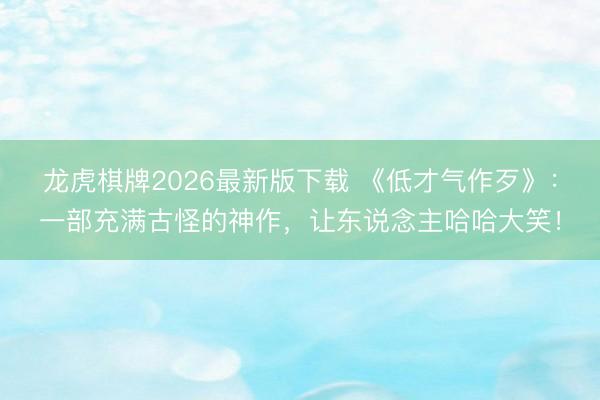 龙虎棋牌2026最新版下载 《低才气作歹》：一部充满古怪的神作，让东说念主哈哈大笑！