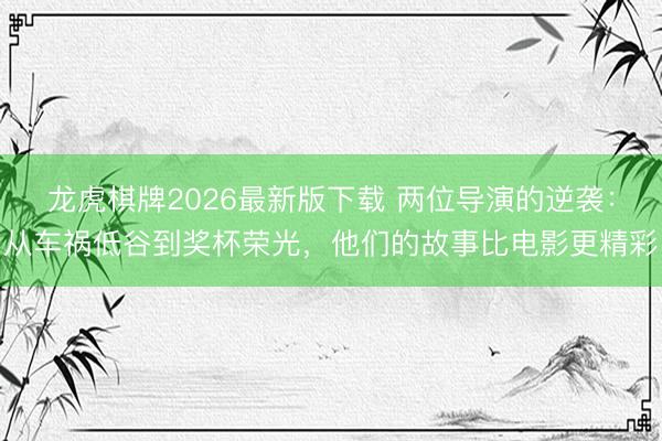 龙虎棋牌2026最新版下载 两位导演的逆袭:从车祸低谷到奖杯荣光,他们的故事比电影更精彩