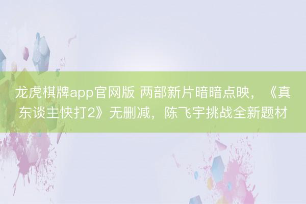 龙虎棋牌app官网版 两部新片暗暗点映，《真东谈主快打2》无删减，陈飞宇挑战全新题材