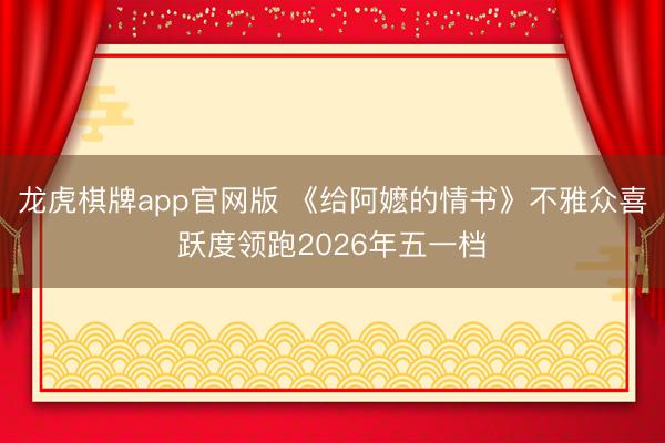 龙虎棋牌app官网版 《给阿嬷的情书》不雅众喜跃度领跑2026年五一档