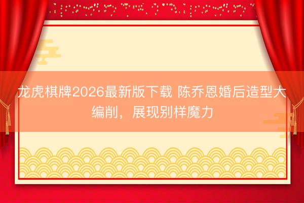 龙虎棋牌2026最新版下载 陈乔恩婚后造型大编削，展现别样魔力