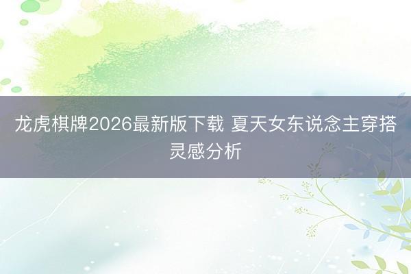 龙虎棋牌2026最新版下载 夏天女东说念主穿搭灵感分析