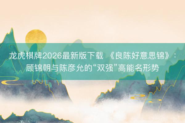 龙虎棋牌2026最新版下载 《良陈好意思锦》：顾锦朝与陈彦允的“双强”高能名形势