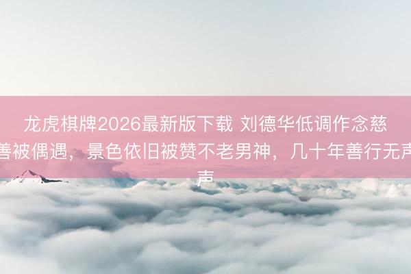 龙虎棋牌2026最新版下载 刘德华低调作念慈善被偶遇，景色依旧被赞不老男神，几十年善行无声