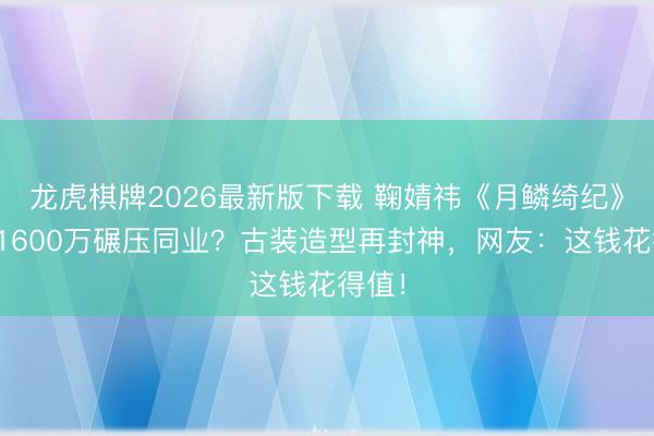 龙虎棋牌2026最新版下载 鞠婧祎《月鳞绮纪》片酬1600万碾压同业？古装造型再封神，网友：这钱花得值！