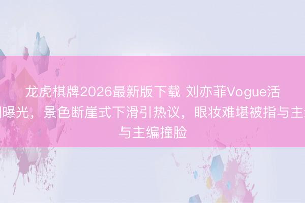 龙虎棋牌2026最新版下载 刘亦菲Vogue活动生图曝光,景色断崖式下滑引热议,眼妆难堪被指与主编撞脸