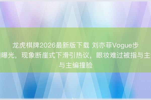 龙虎棋牌2026最新版下载 刘亦菲Vogue步履生图曝光，现象断崖式下滑引热议，眼妆难过被指与主编撞脸
