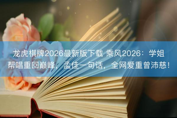 龙虎棋牌2026最新版下载 乘风2026：学姐帮唱重回巅峰，孟佳一句话，全网爱重曾沛慈！