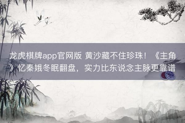 龙虎棋牌app官网版 黄沙藏不住珍珠！《主角》忆秦娥冬眠翻盘，实力比东说念主脉更靠谱