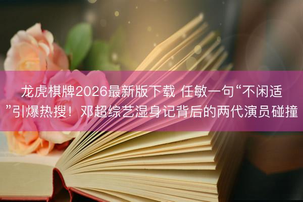 龙虎棋牌2026最新版下载 任敏一句“不闲适”引爆热搜！邓超综艺湿身记背后的两代演员碰撞