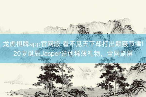 龙虎棋牌app官网版 看不见天下却打出颠簸节律!20岁诞辰Jasper送他稀薄礼物，全网刷屏