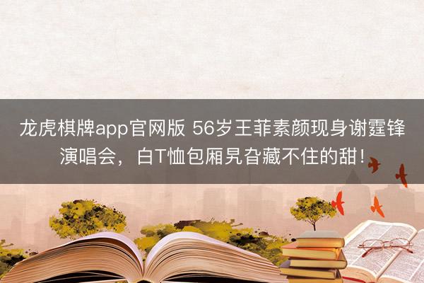 龙虎棋牌app官网版 56岁王菲素颜现身谢霆锋演唱会，白T恤包厢旯旮藏不住的甜！