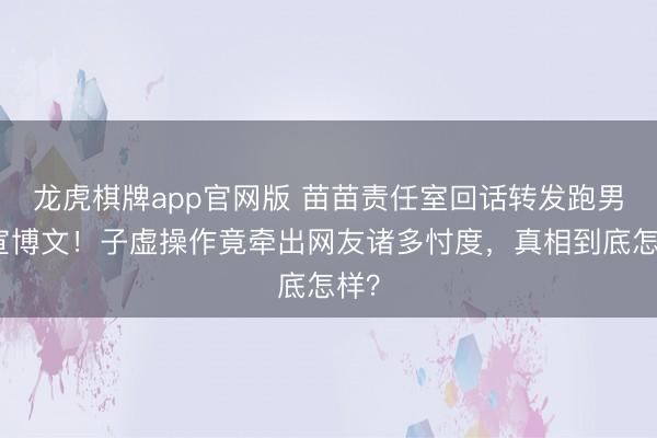 龙虎棋牌app官网版 苗苗责任室回话转发跑男停宣博文！子虚操作竟牵出网友诸多忖度，真相到底怎样？