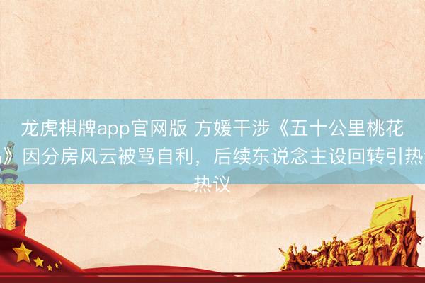 龙虎棋牌app官网版 方媛干涉《五十公里桃花坞》因分房风云被骂自利，后续东说念主设回转引热议