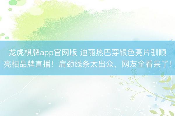 龙虎棋牌app官网版 迪丽热巴穿银色亮片驯顺亮相品牌直播！肩颈线条太出众，网友全看呆了！
