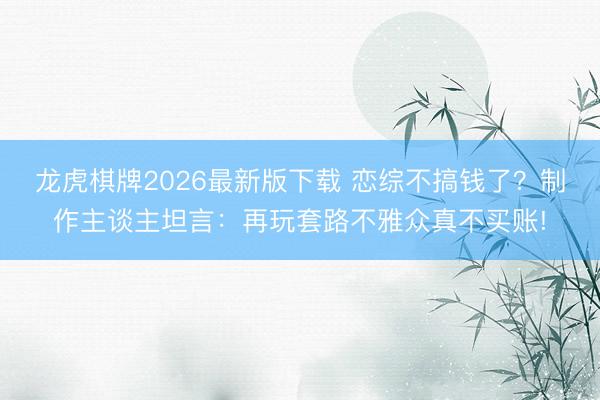 龙虎棋牌2026最新版下载 恋综不搞钱了？制作主谈主坦言：再玩套路不雅众真不买账!