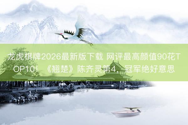 龙虎棋牌2026最新版下载 网评最高颜值90花TOP10！《翘楚》陈齐灵第4，冠军绝好意思