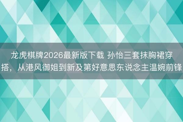 龙虎棋牌2026最新版下载 孙怡三套抹胸裙穿搭，从港风御姐到新及第好意思东说念主温婉前锋
