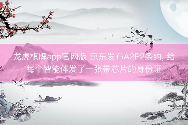 龙虎棋牌app官网版 京东发布A2P2条约， 给每个智能体发了一张带芯片的身份证