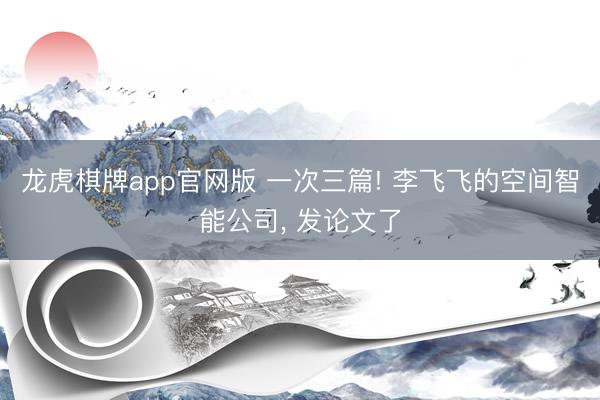 龙虎棋牌app官网版 一次三篇! 李飞飞的空间智能公司， 发论文了