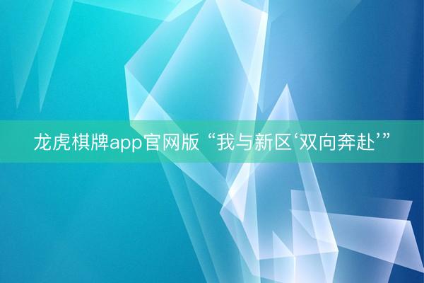 龙虎棋牌app官网版 “我与新区‘双向奔赴’”