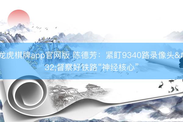 龙虎棋牌app官网版 陈德芳：紧盯9340路录像头 督察好铁路“神经核心”