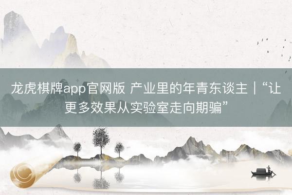 龙虎棋牌app官网版 产业里的年青东谈主｜“让更多效果从实验室走向期骗”
