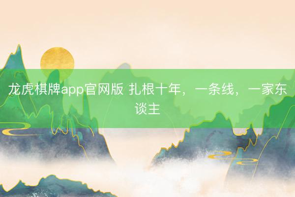 龙虎棋牌app官网版 扎根十年，一条线，一家东谈主