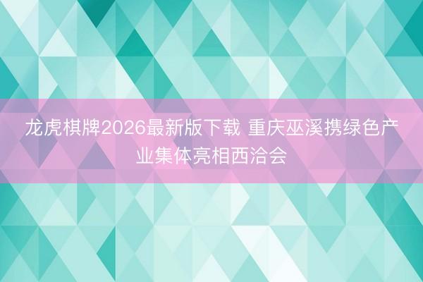 龙虎棋牌2026最新版下载 重庆巫溪携绿色产业集体亮相西洽会