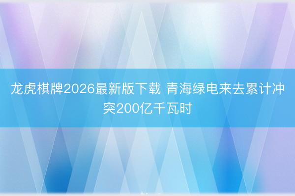 龙虎棋牌2026最新版下载 青海绿电来去累计冲突200亿千瓦时