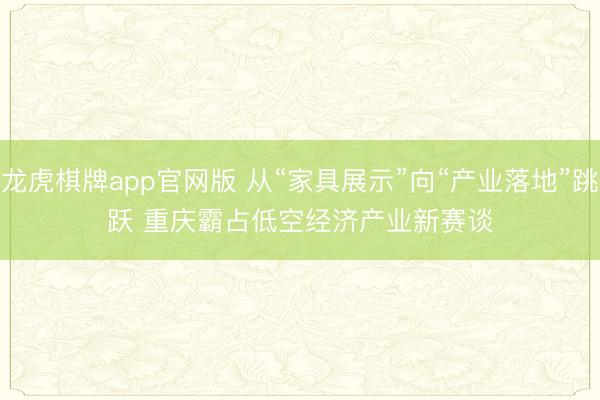 龙虎棋牌app官网版 从“家具展示”向“产业落地”跳跃 重庆霸占低空经济产业新赛谈