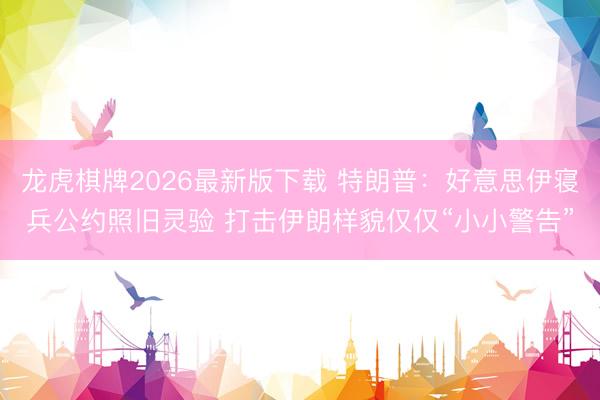 龙虎棋牌2026最新版下载 特朗普:好意思伊寝兵公约照旧灵验 打击伊朗样貌仅仅“小小警告”