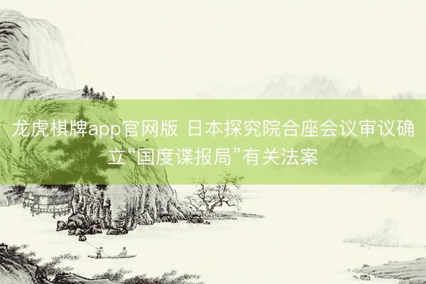 龙虎棋牌app官网版 日本探究院合座会议审议确立“国度谍报局”有关法案