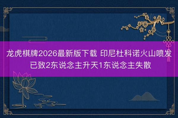 龙虎棋牌2026最新版下载 印尼杜科诺火山喷发 已致2东说念主升天1东说念主失散