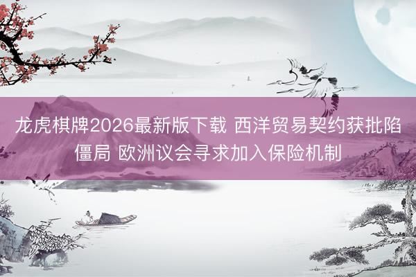 龙虎棋牌2026最新版下载 西洋贸易契约获批陷僵局 欧洲议会寻求加入保险机制