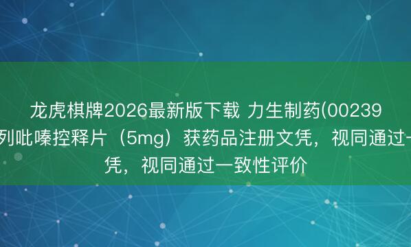 龙虎棋牌2026最新版下载 力生制药(002393.SZ)：格列吡嗪控释片（5mg）获药品注册文凭，视同通过一致性评价