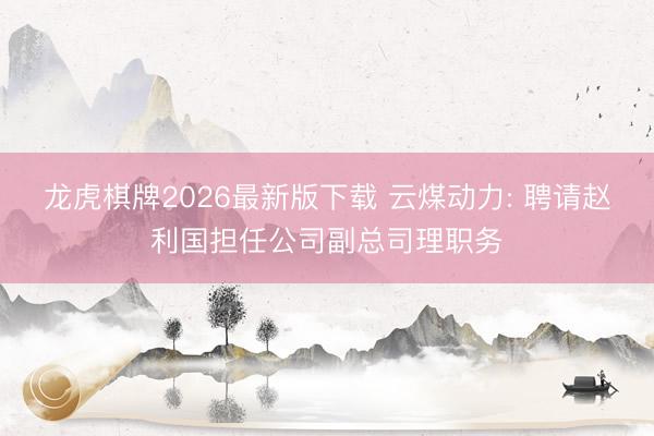 龙虎棋牌2026最新版下载 云煤动力: 聘请赵利国担任公司副总司理职务