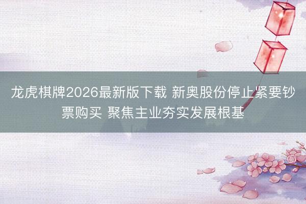 龙虎棋牌2026最新版下载 新奥股份停止紧要钞票购买 聚焦主业夯实发展根基